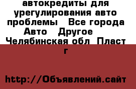 автокредиты для урегулирования авто проблемы - Все города Авто » Другое   . Челябинская обл.,Пласт г.